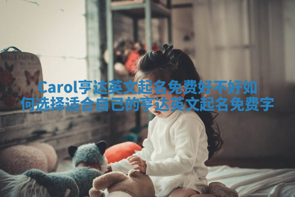 Carol亨达英文起名免费好不好 如何选择适合自己的亨达英文起名免费字 Carol亨达英文起名免费好不好 如何选择适合自己的亨达英文起名免费字
