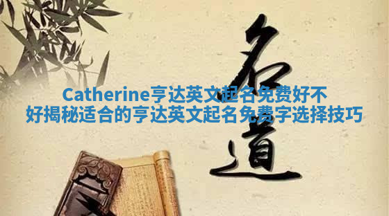 Catherine亨达英文起名免费好不好揭秘适合的亨达英文起名免费字选择技巧 Catherine亨达英文起名免费好不好揭秘适合的亨达英文起名免费字选择技巧