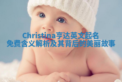 Christina亨达英文起名免费含义解析及其背后的美丽故事 Christina亨达英文起名免费含义解析及其背后的美丽故事