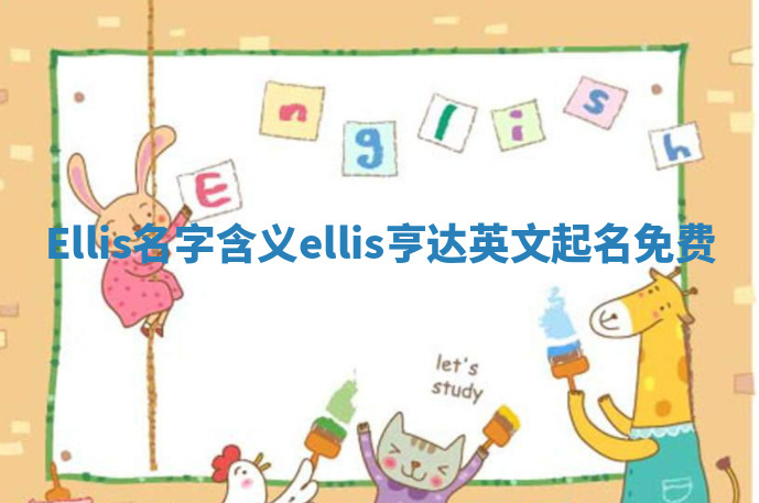 Ellis名字含义_ellis亨达英文起名免费 Ellis名字含义_ellis亨达英文起名免费
