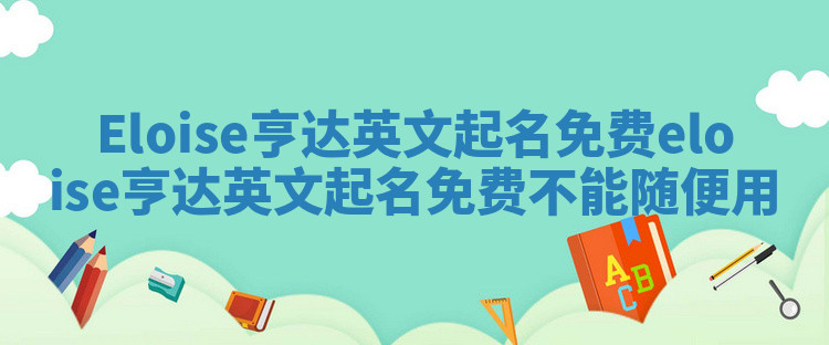 Eloise亨达英文起名免费 eloise亨达英文起名免费不能随便用 Eloise亨达英文起名免费 eloise亨达英文起名免费不能随便用