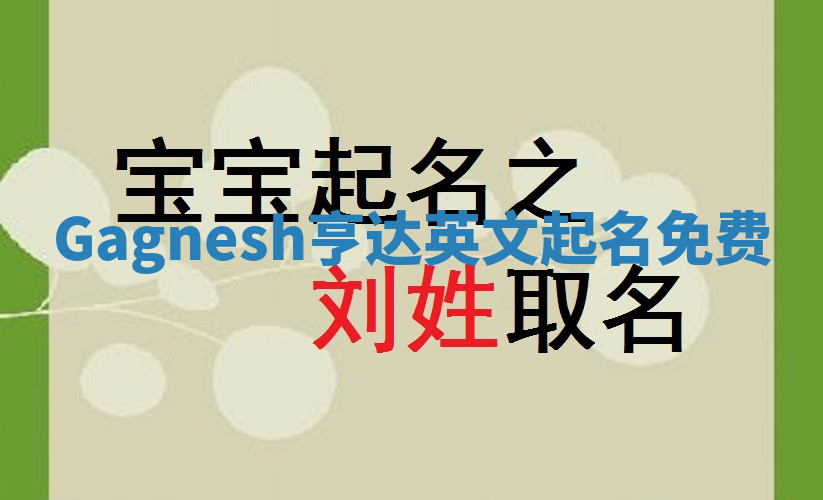 Gagnesh亨达英文起名免费 Gagnesh亨达英文起名免费