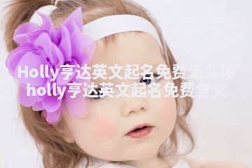 Holly亨达英文起名免费怎么读_holly亨达英文起名免费含义 Holly亨达英文起名免费怎么读_holly亨达英文起名免费含义