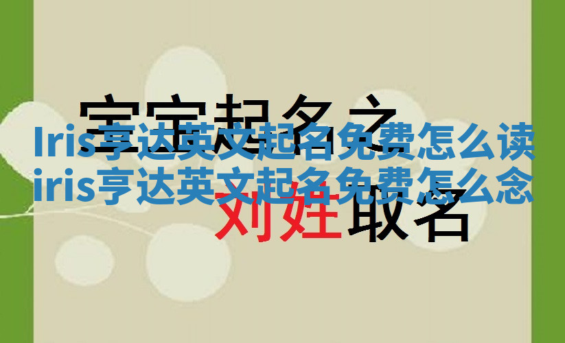 Iris亨达英文起名免费怎么读 iris亨达英文起名免费怎么念 Iris亨达英文起名免费怎么读 iris亨达英文起名免费怎么念