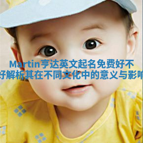 Martin亨达英文起名免费好不好 解析其在不同文化中的意义与影响 Martin亨达英文起名免费好不好 解析其在不同文化中的意义与影响