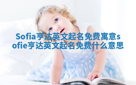 Sofia亨达英文起名免费寓意 sofie亨达英文起名免费什么意思 Sofia亨达英文起名免费寓意 sofie亨达英文起名免费什么意思