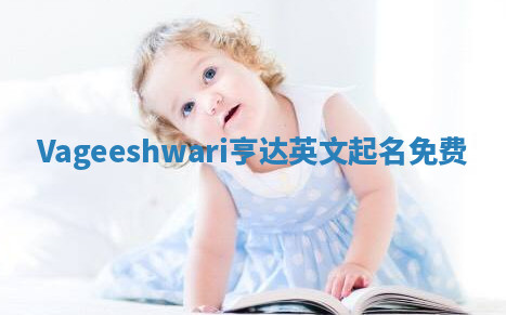 Vageeshwari亨达英文起名免费 Vageeshwari亨达英文起名免费