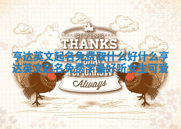 亨达英文起名免费取什么好 什么亨达英文起名免费字最好听女生可爱 亨达英文起名免费取什么好 什么亨达英文起名免费字最好听女生可爱