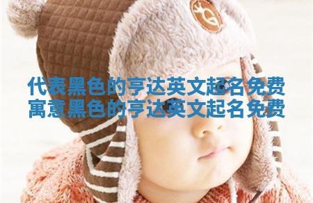 代表黑色的亨达英文起名免费 寓意黑色的亨达英文起名免费 代表黑色的亨达英文起名免费 寓意黑色的亨达英文起名免费