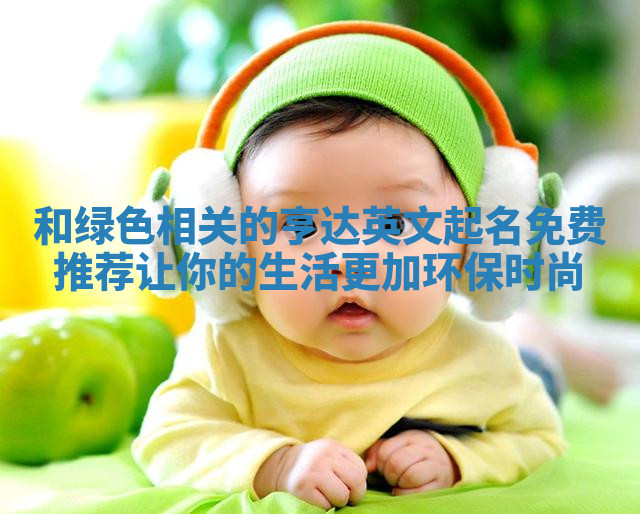 和绿色相关的亨达英文起名免费推荐让你的生活更加环保时尚 和绿色相关的亨达英文起名免费推荐让你的生活更加环保时尚