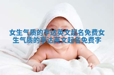 女生气质的亨达英文起名免费_女生气质的亨达英文起名免费字 女生气质的亨达英文起名免费_女生气质的亨达英文起名免费字