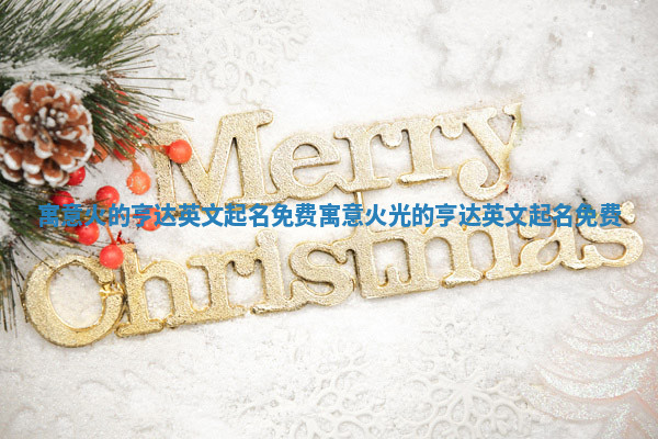 寓意火的亨达英文起名免费_寓意火光的亨达英文起名免费 寓意火的亨达英文起名免费_寓意火光的亨达英文起名免费