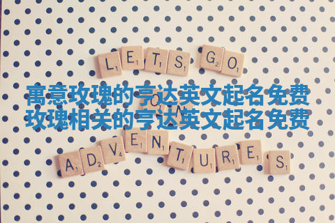 寓意玫瑰的亨达英文起名免费_玫瑰相关的亨达英文起名免费