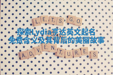 探索Lydia亨达英文起名免费含义及其背后的美丽故事