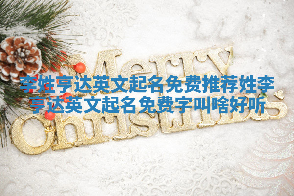 李姓亨达英文起名免费推荐_姓李亨达英文起名免费字叫啥好听 李姓亨达英文起名免费推荐_姓李亨达英文起名免费字叫啥好听