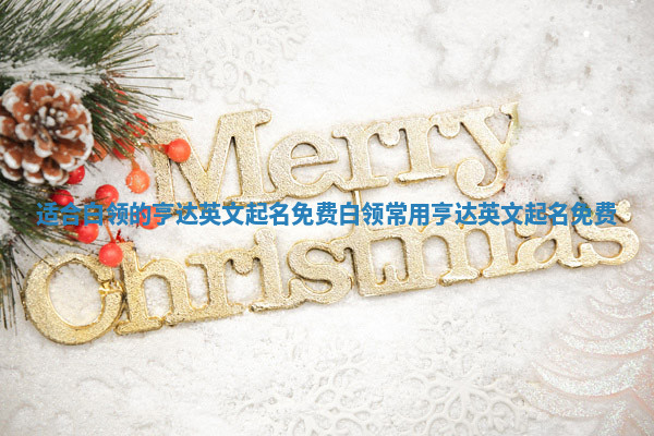 适合白领的亨达英文起名免费_白领常用亨达英文起名免费 适合白领的亨达英文起名免费_白领常用亨达英文起名免费